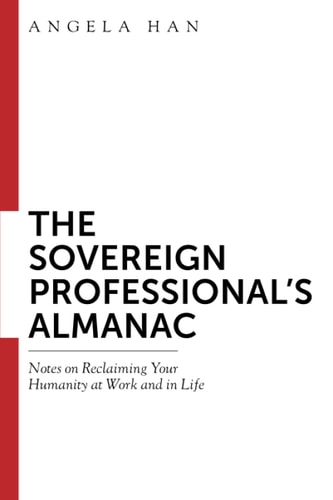 The Sovereign Professional's Almanac Notes on Reclaiming Your Humanity at Work and in Life