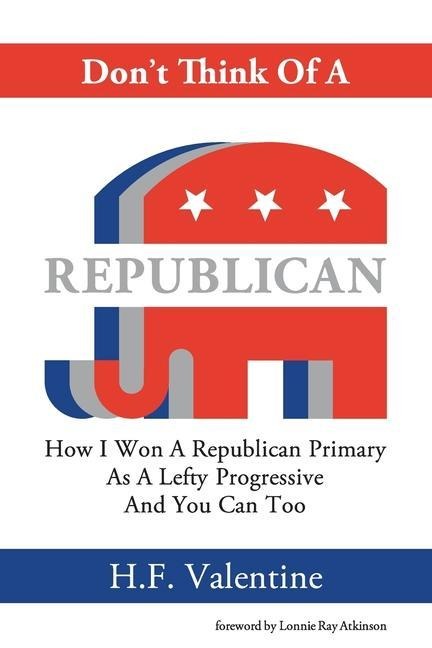 Dont Think Of A Republican: How I Won A Republican Primary As A Lefty Progressive And You Can Too