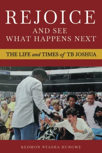 Rejoice And See What Happens Next The Life and Times of TB Joshua