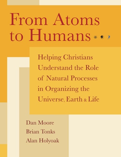 From Atoms to Humans Helping Christians Understand the Role of Natural Processes in Organizing the Universe, Earth, and Life