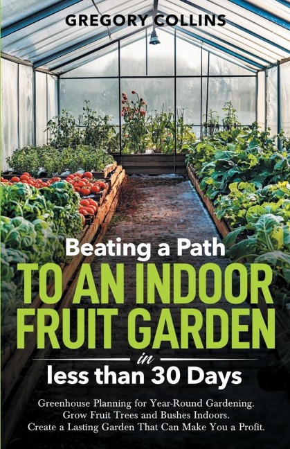 Beating a Path to an Indoor Fruit Garden in Less Than 30 Days: Growing Fruit Trees and Berries from Dirt to Harvest with Pots, Containers, and Raised Bed Gardening