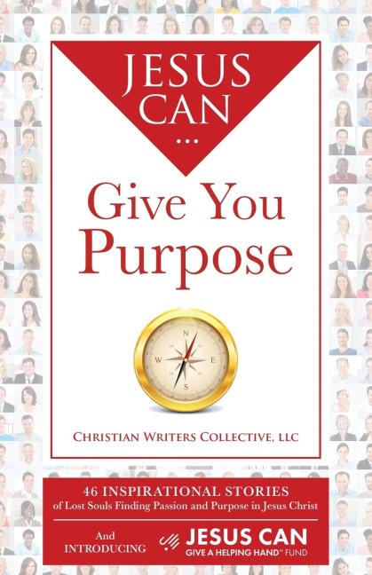 Jesus Can Give You Purpose: 46 Inspirational Stories of Lost Souls Finding Passion and Purpose in Jesus Christ