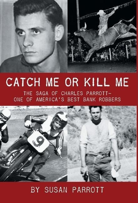 Catch Me Or Kill Me: The Saga Of Charles Parrott-One Of Americas Best Bank Robbers