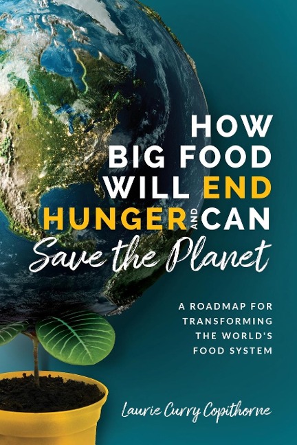How Big Food Will End Hunger and Can Save the Planet: A Roadmap for Transforming the Worlds Food System