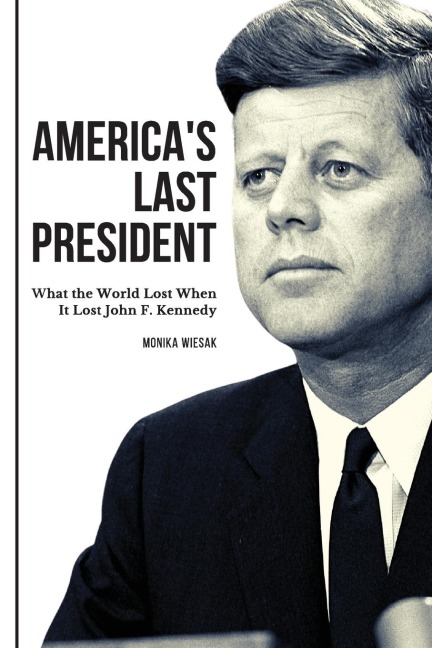 Americas Last President: What the World Lost When It Lost John F. Kennedy