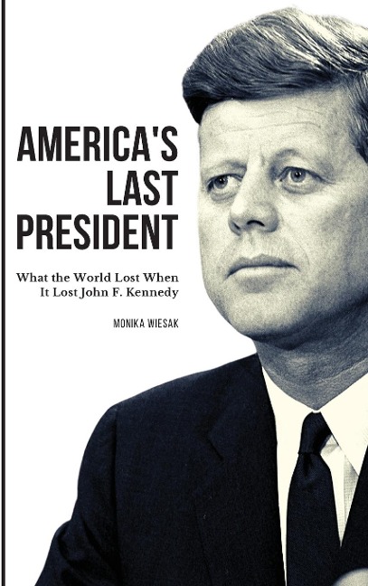 Americas Last President: What the World Lost When It Lost John F. Kennedy