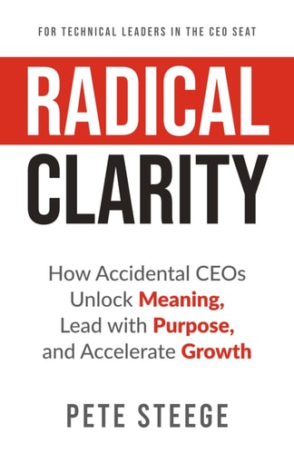 Radical Clarity How Accidental CEOs Uncover Meaning, Lead with Purpose, and Accelerate Growth