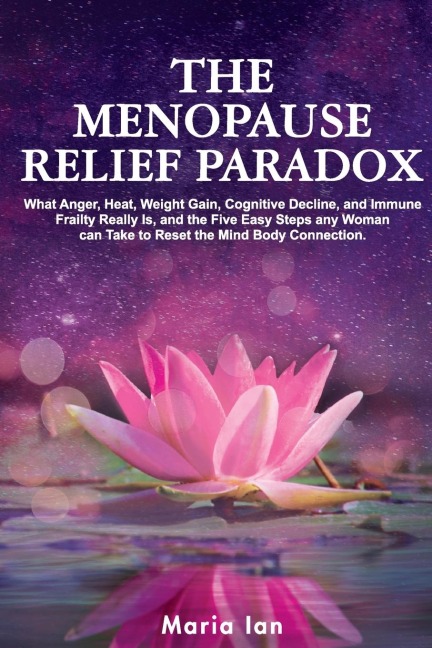 The Menopause Relief Paradox: What Anger, Heat, Weight Gain, Cognitive Decline, and Immune Frailty Really is, and the 5 Easy Steps Any Woman Can Take to Reset the Mind-Body Connection
