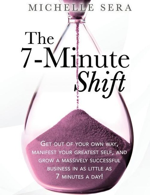 The 7-Minute Shift: Get out of your own way, manifest your greatest self, and grow a massively successful business in as little as 7 minutes a day!