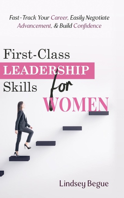 First-Class Leadership Skills for Women: Fast-Track Your Career, Easily Negotiate Advancement, & Build Confidence