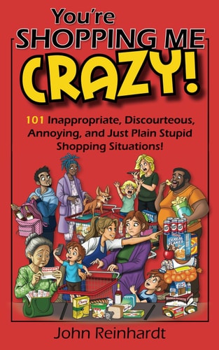 You're Shopping Me Crazy! 101 Inappropriate, Discourteous, Annoying, and Just Plain Stupid Shopping Situations!