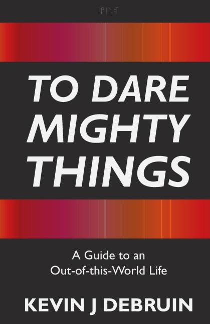 To Dare Mighty Things: A Guide to an Out-Of-this-World Life