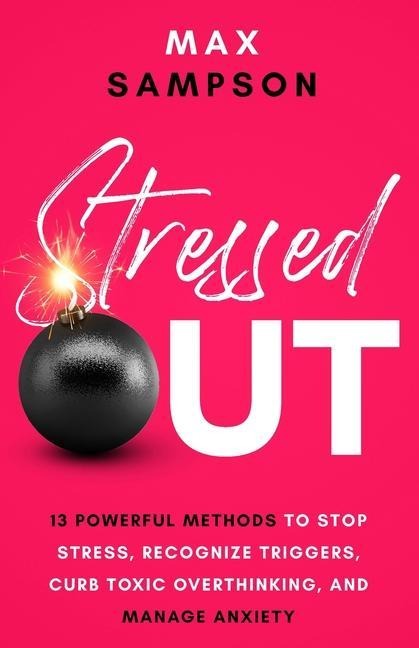 STRESSED OUT: 13 Powerful Methods to Stop Stress, Recognize Triggers, Curb Toxic Overthinking, and Manage Anxiety
