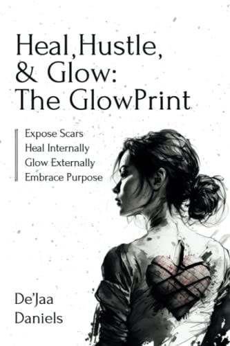 Heal, Hustle, & Glow: The GlowPrint Expose Scars, Heal Internally, Glow Externally, Embrace Purpose