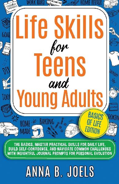 Life Skills for Teens and Young Adults: the Basics, Master Practical Skills for Daily Life, Build Self-Confidence, and Navigate Common Challenges With Insightful Journal Prompts for Personal Evolution