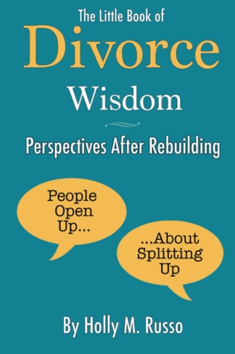 The Little Book of Divorce Wisdom -- Perspectives After Rebuilding People Open Up About Splitting Up