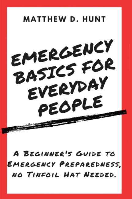 Emergency Basics For Everyday People: A Beginners Guide to Emergency Preparedness, no Tinfoil Hat Needed.