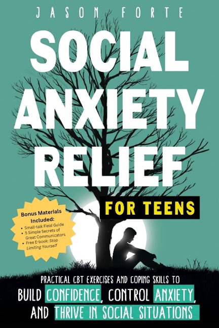 Social Anxiety Relief for Teens: Practical CBT Exercises and Coping Skills to Build Confidence, Control Anxiety, and Thrive in Social Situations