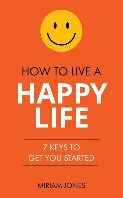 How to Live a Happy Life: 7 Keys to Get You Started