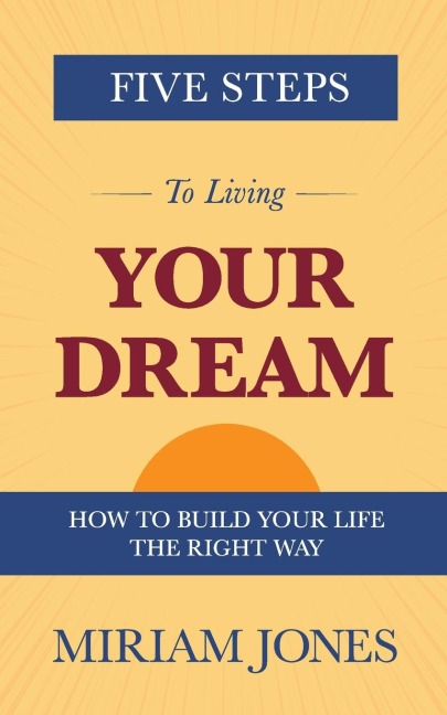 Five Steps to Living Your Dream: How to Build Your Life the Right Way