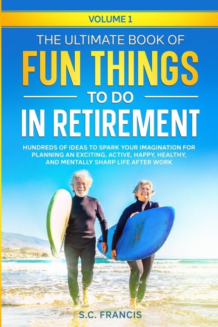 The Ultimate Book of Fun Things to Do in Retirement Volume 1: Hundreds of ideas to spark your imagination for planning an exciting, active, happy, healthy, and mentally sharp life after work