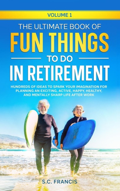 The Ultimate Book of Fun Things to Do in Retirement Volume 1: Hundreds of ideas to spark your imagination for planning an exciting, active, happy, healthy, and mentally sharp life after work