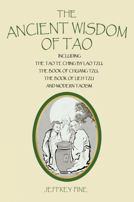 The Ancient Wisdom of Tao: Including the Tao Te Ching by Lao Tzu, the Book of Chuang Tzu, the Book of Lieh Tzu, and Modern Taoism