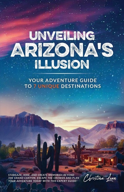 Unveiling Arizonas Illusion- Your Adventure Guide to 7 Unique Destinations: STARGAZE, HIKE, AND CREATE MEMORIES BEYOND THE GRAND CANYON ESCAPE THE CROWDS AND PLAN YOUR ADVENTURE TODAY WITH THIS EXPERT GUIDE