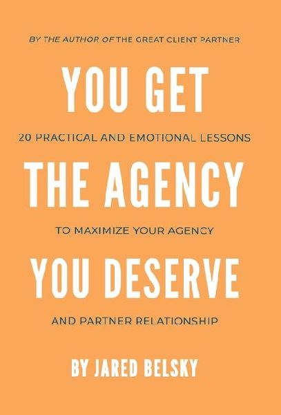 You Get the Agency You Deserve: 20 Practical and Emotional Lessons to Maximize Your Agency and Partner Relationship