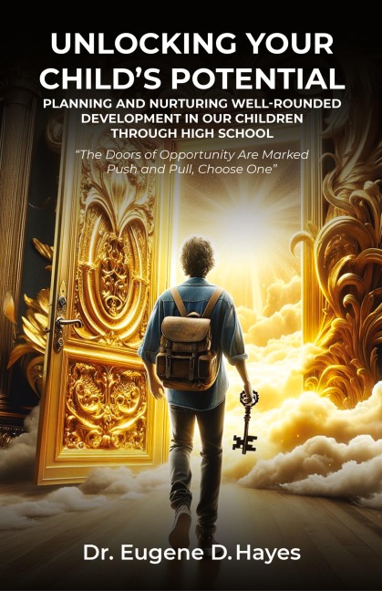 Unlocking Your Child's Potential: Planning and Nurturing Well-Rounded Development in our Children Through High School "The Doors of Opportunity Are Marked Push and Pull, Choose One" Dr. Eugene Hayes