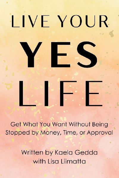 Live Your YES Life: Get What You Want Without Being Stopped by Money, Time, or Approval