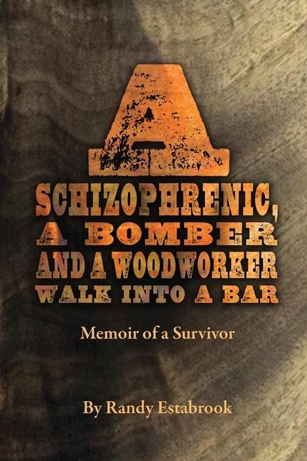 A Schizophrenic, A Bomber and A Woodworker Walk into A Bar: Memoir of a Survivor