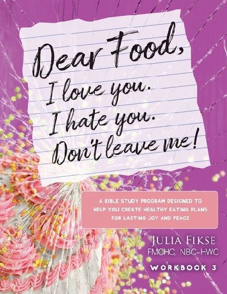 Dear Food, I Love You. I Hate You. Don't Leave Me! Workbook 3: A Bible Study Designed to Help You Create Healthy Eating Plans for Lasting Joy and Peace