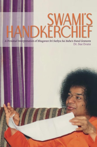 Swami's Handkerchief A Personal Interpretation of Bhagavan Sri Sathya Sai Baba's Hand Gestures