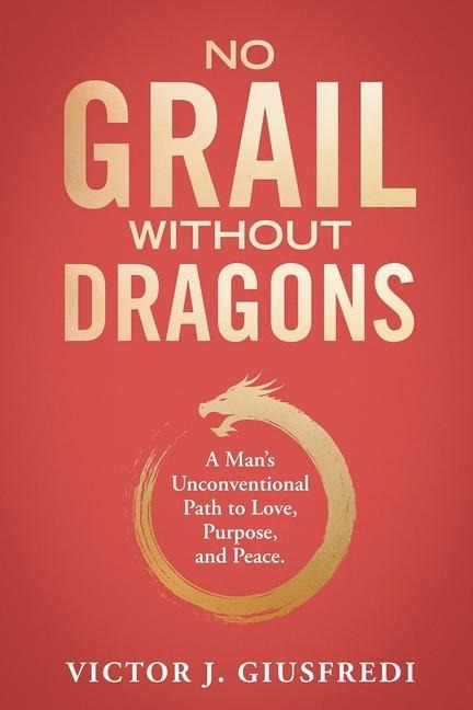 No Grail Without Dragons: A Mans Unconventional Path to Love, Purpose, and Peace.