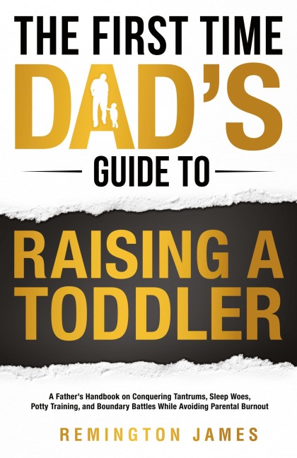 The First Time Dads Guide to Raising a TODDLER: A Fathers Handbook on Conquering Tantrums, Sleep Woes, Potty Training, and Boundary Battles While Avoiding Parental Burnout
