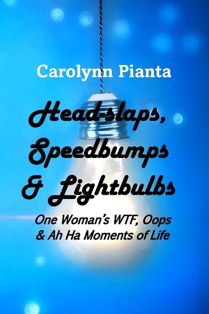 Head-slaps, Speedbumps & Lightbulbs One Womans WTF, Oops & Ah Ha Moments of Life