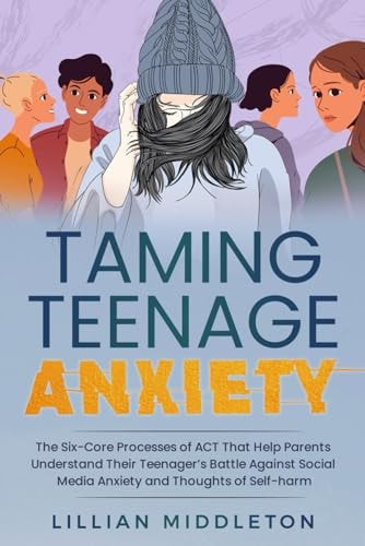 Taming Teenage Anxiety with ACT The Six Core Processes of ACT That Help Parents Understand Their Teenager's Battle Against Social Media Anxiety and Thoughts of Self-Harm