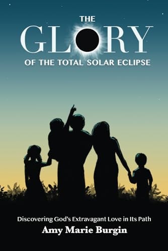The Glory of the Total Solar Eclipse Discovering God's Extravagant Love in Its Path