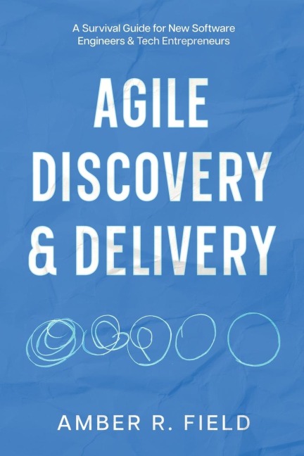 Agile Discovery & Delivery: A Survival Guide for New Software Engineers & Tech Entrepreneurs