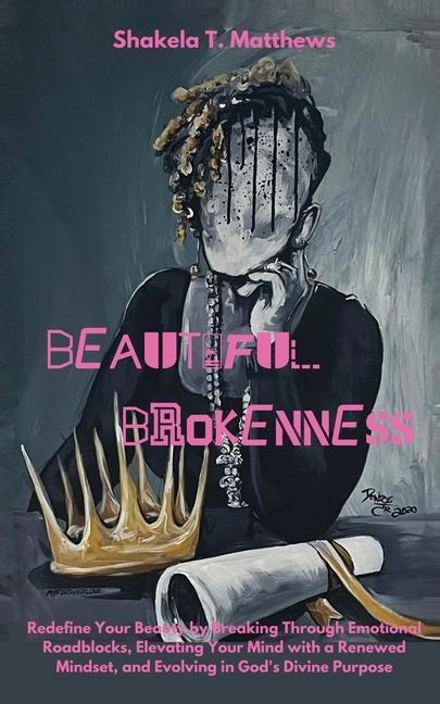 BEAUTIFUL BROKENNESS: Redefine Your Beauty by Breaking  Through Emotional Roadblocks,  Elevating Your Mind with a Renewed Mindset, and Evolving in God's Divine  Purpose