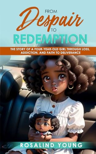 From Despair to Redemption The Story of a Four-year-old Girl Loss, Addiction and Faith to Deliverance