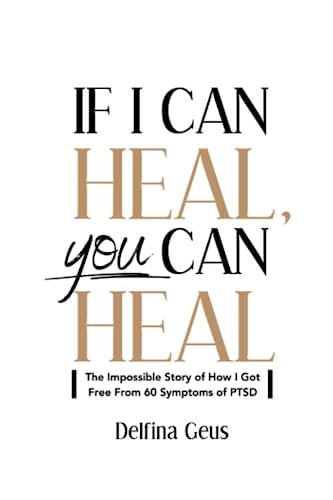 If I Can Heal, You Can Heal The Impossible Story of How I Got Free from 60 Symptoms of PTSD