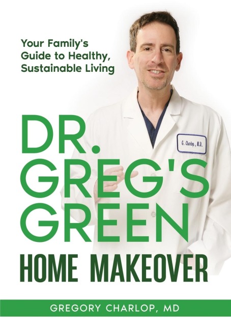 Dr. Gregs Green Home Makeover: Your Familys Guide to Healthy, Sustainable Living