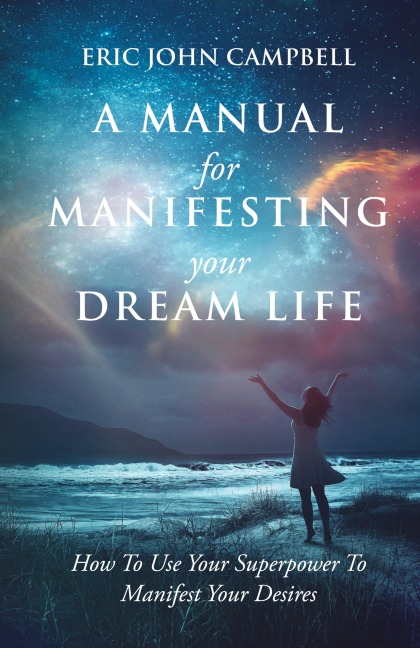 A Manual For Manifesting Your Dream Life: How To Use Your Superpower To Manifest Your Desires