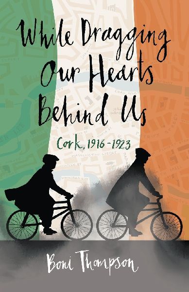 While Dragging Our Hearts Behind Us: Cork, 1916-1923