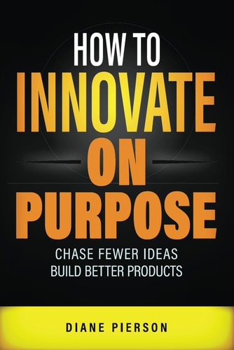 How to Innovate on Purpose Chase Fewer Ideas. Build Better Products