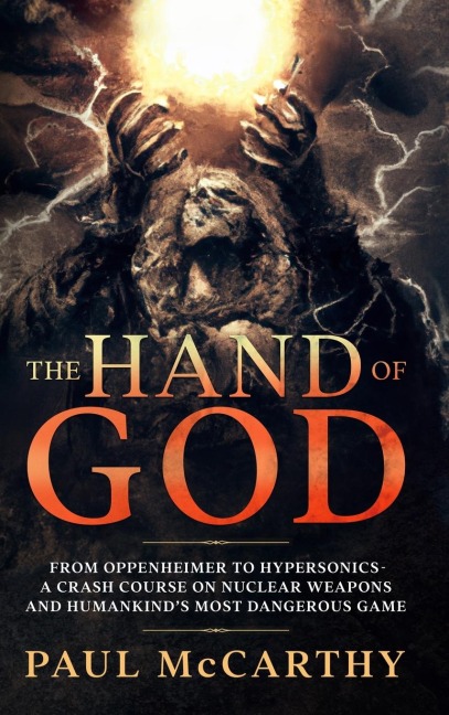 The Hand of God: From Oppenheimer To Hypersonics - A Crash Course on Nuclear Weapons and Humankinds Most Dangerous Game
