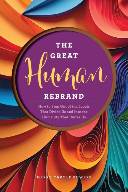 The Great Human Rebrand: How to Step Out of the Labels That Divide Us and Into the Humanity That Unites Us