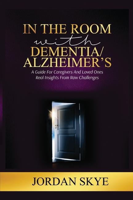 In the Room with Dementia/Alzheimers: A Guide for Caregivers and Loved Ones. Real Insights from Raw Challenges